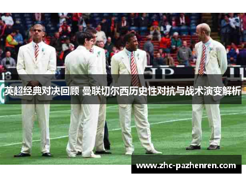 英超经典对决回顾 曼联切尔西历史性对抗与战术演变解析