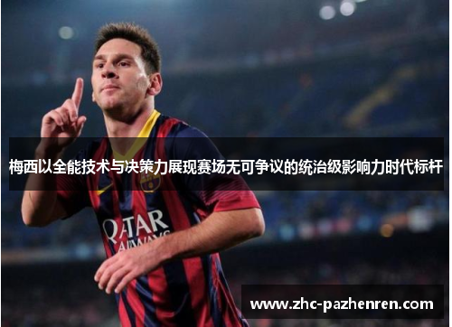 梅西以全能技术与决策力展现赛场无可争议的统治级影响力时代标杆