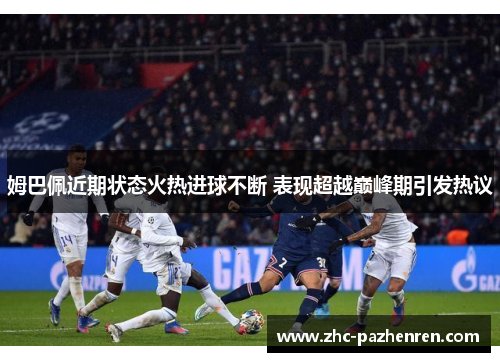 姆巴佩近期状态火热进球不断 表现超越巅峰期引发热议