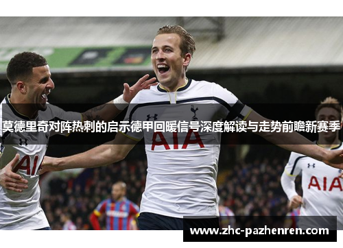 莫德里奇对阵热刺的启示德甲回暖信号深度解读与走势前瞻新赛季