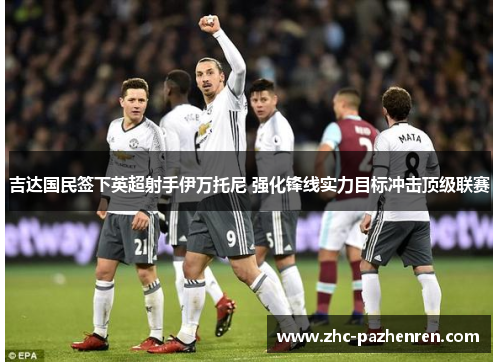 吉达国民签下英超射手伊万托尼 强化锋线实力目标冲击顶级联赛