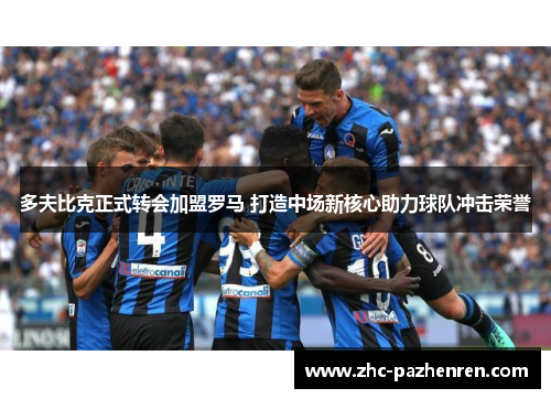 多夫比克正式转会加盟罗马 打造中场新核心助力球队冲击荣誉