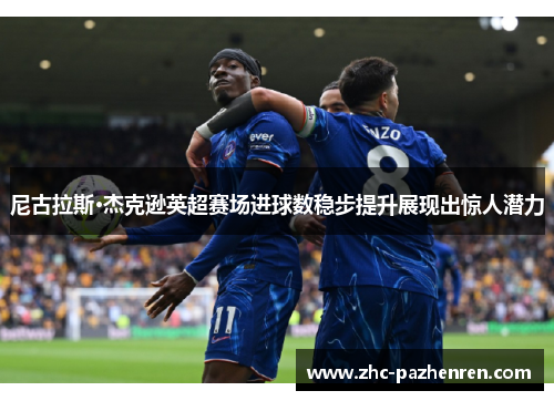 尼古拉斯·杰克逊英超赛场进球数稳步提升展现出惊人潜力