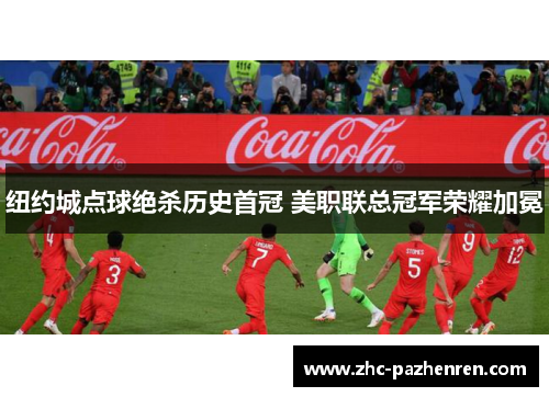 纽约城点球绝杀历史首冠 美职联总冠军荣耀加冕 纽约城点球绝杀历史首冠 美职联总冠军荣耀加冕