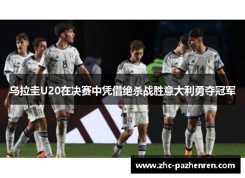 乌拉圭U20在决赛中凭借绝杀战胜意大利勇夺冠军