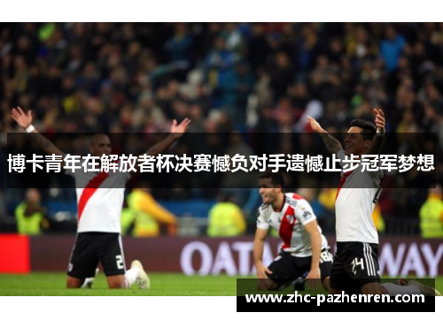 博卡青年在解放者杯决赛憾负对手遗憾止步冠军梦想