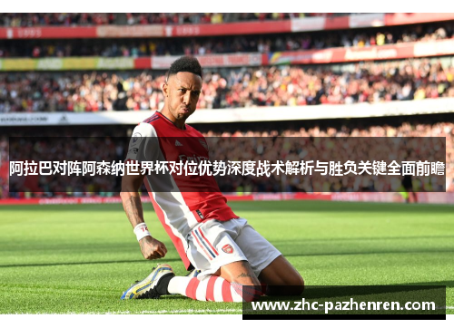 阿拉巴对阵阿森纳世界杯对位优势深度战术解析与胜负关键全面前瞻 阿拉巴对阵阿森纳世界杯对位优势深度战术解析与胜负关键全面前瞻