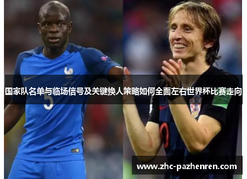 国家队名单与临场信号及关键换人策略如何全面左右世界杯比赛走向 国家队名单与临场信号及关键换人策略如何全面左右世界杯比赛走向